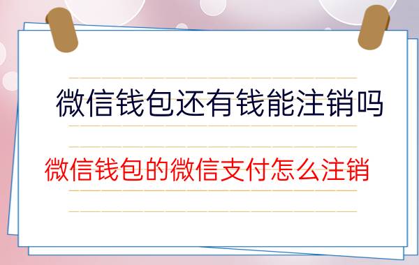 微信钱包还有钱能注销吗 微信钱包的微信支付怎么注销？